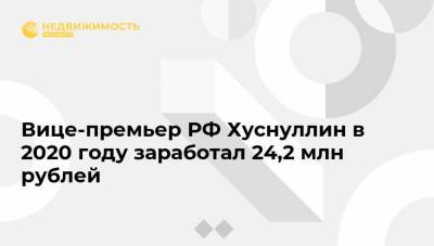 Марат Хуснуллин - Вице-премьер РФ Хуснуллин в 2020 году заработал 24,2 млн рублей - realty.ria.ru - Москва