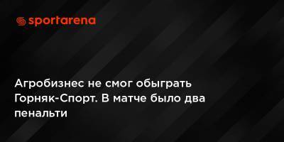 Агробизнес не смог обыграть Горняк-Спорт. В матче было два пенальти - sportarena.com