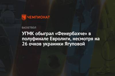 УГМК обыграл «Фенербахче» в полуфинале Евролиги, несмотря на 26 очков украинки Ягуповой - championat.com - Екатеринбург - Испания - Стамбул