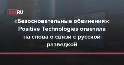 «Безосновательные обвинения»: Positive Technologies ответила на слова о связи с русской разведкой - rb.ru