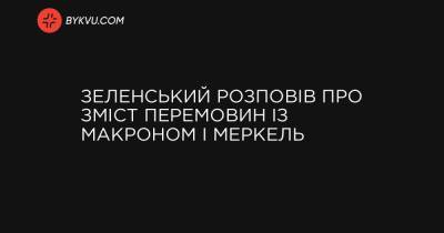 Володимир Зеленський - Зеленський розповів про зміст перемовин із Макроном і Меркель - bykvu.com