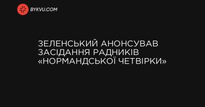 Володимир Зеленський - Зеленський анонсував засідання радників «нормандської четвірки» - bykvu.com - Украина