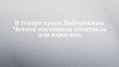 Федор Достоевский - В театре кукол Набережных Челнов поставили спектакль для взрослых - chelny-izvest.ru - Набережные Челны