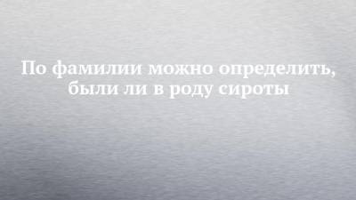 По фамилии можно определить, были ли в роду сироты - chelny-izvest.ru