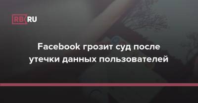 Facebook грозит суд после утечки данных пользователей - rb.ru