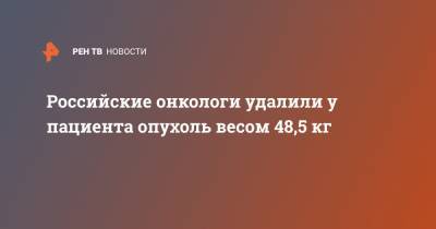 Российские онкологи удалили у пациента опухоль весом 48,5 кг - ren.tv