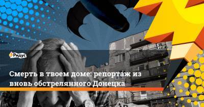 Смерть в твоем доме: репортаж из вновь обстрелянного Донецка - ridus.ru - Донецк