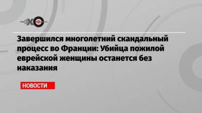 Завершился многолетний скандальный процесс во Франции: Убийца пожилой еврейской женщины останется без наказания - echo.msk.ru