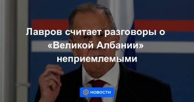 Сергей Лавров - Никола Селакович - Лавров считает разговоры о «Великой Албании» неприемлемыми - news.mail.ru - Москва - Сербия - Албания - Югославия