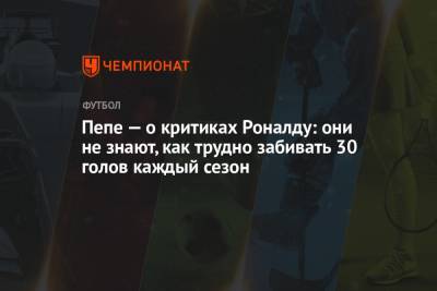 Криштиану Роналду - Пепе — о критиках Роналду: они не знают, как трудно забивать 30 голов каждый сезон - championat.com - Португалия
