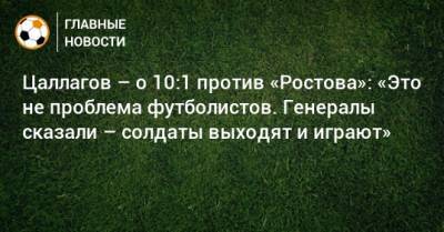 Цаллагов – о 10:1 против «Ростова»: «Это не проблема футболистов. Генералы сказали – солдаты выходят и играют» - bombardir.ru - Сочи
