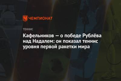 Рафаэль Надаль - Андрей Рублев - Евгений Кафельников - Кафельников — о победе Рублёва над Надалем: он показал теннис уровня первой ракетки мира - championat.com - Париж