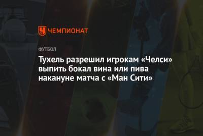 Томас Тухель - Тухель разрешил игрокам «Челси» выпить бокал вина или пива накануне матча с «Ман Сити» - championat.com - Англия