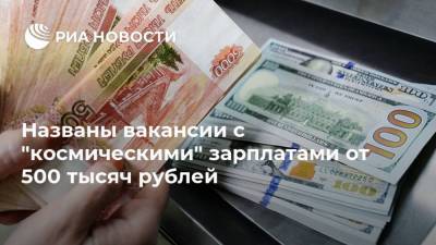 Названы вакансии с "космическими" зарплатами от 500 тысяч рублей - ria.ru - Москва - Россия - Московская обл.