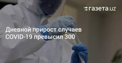 Дневной прирост случаев COVID-19 превысил 300 - gazeta.uz - Узбекистан - Ташкент