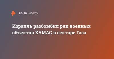 Израиль разбомбил ряд военных объектов ХАМАС в секторе Газа - ren.tv - Израиль - Палестина - Ракеты