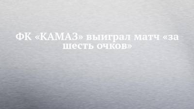 ФК «КАМАЗ» выиграл матч «за шесть очков» - chelny-izvest.ru - Набережные Челны - Тюмень