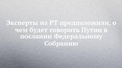 Владимир Путин - Эксперты из РТ предположили, о чем будет говорить Путин в послании Федеральному Собранию - chelny-izvest.ru - респ. Татарстан