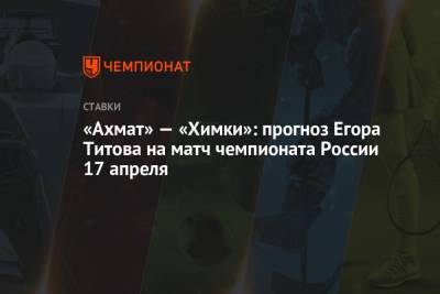 Егор Титов - «Ахмат» — «Химки»: прогноз Егора Титова на матч чемпионата России 17 апреля - championat.com - Уфа