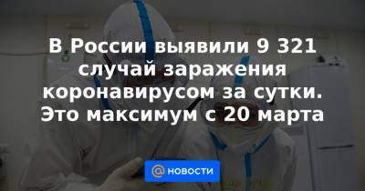 В России выявили 9 321 случай заражения коронавирусом за сутки. Это максимум с 20 марта - news.mail.ru