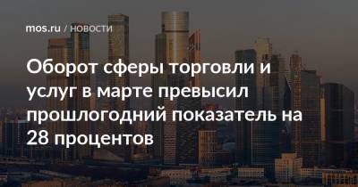 Кирилл Пуртов - Оборот сферы торговли и услуг в марте превысил прошлогодний показатель на 28 процентов - mos.ru - Москва - Торговля