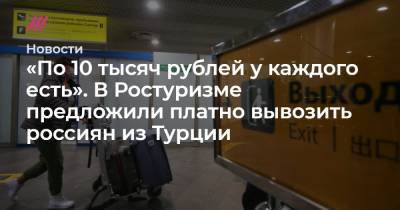 «По 10 тысяч рублей у каждого есть». В Ростуризме предложили платно вывозить россиян из Турции - tvrain.ru - Турция - Эмираты - Азербайджан