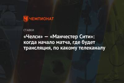 «Челси» — «Манчестер Сити»: когда начало матча, где будет трансляция, по какому телеканалу - championat.com - Англия