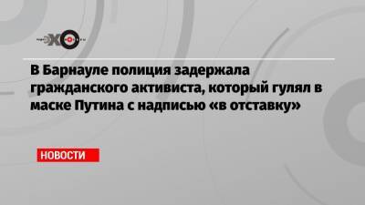 Владимир Путин - В Барнауле полиция задержала гражданского активиста, который гулял в маске Путина с надписью «в отставку» - echo.msk.ru - Барнаул