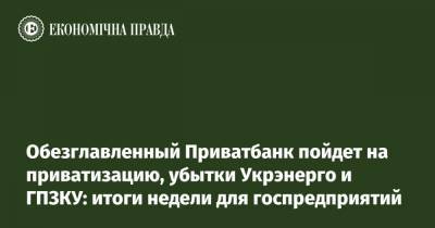 Обезглавленный Приватбанк пойдет на приватизацию, убытки Укрэнерго и ГПЗКУ: итоги недели для госпредприятий - epravda.com.ua