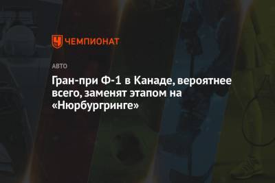 Гран-при Ф-1 в Канаде, вероятнее всего, заменят этапом на «Нюрбургринге» - championat.com - Турция - Канада