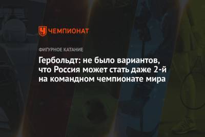 Елизавета Туктамышева - Анна Щербакова - Катарина Гербольдт - Гербольдт: не было вариантов, что Россия может стать даже 2-й на командном чемпионате мира - championat.com