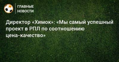 Директор «Химок»: «Мы самый успешный проект в РПЛ по соотношению цена-качество» - bombardir.ru