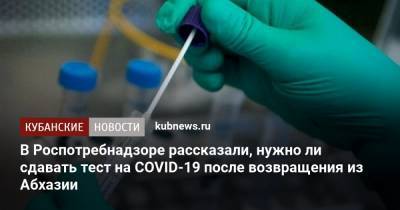 В Роспотребнадзоре рассказали, нужно ли сдавать тест на COVID-19 после возвращения из Абхазии - kubnews.ru - Апсны