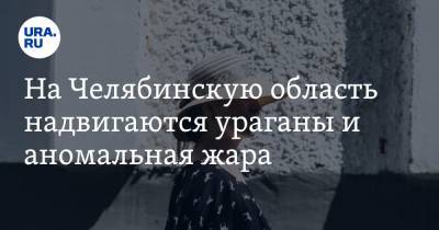 На Челябинскую область надвигаются ураганы и аномальная жара - ura.news - Челябинская обл.
