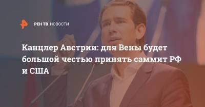 Владимир Путин - Себастьян Курц - Джо Байден - Канцлер Австрии: для Вены будет большой честью принять саммит РФ и США - ren.tv - Австрия - Россия - США - Вена