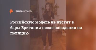 Российскую модель не пустят в бары Британии после нападения на полицию - ren.tv - Англия - Лондон - Великобритания