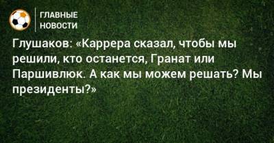 Денис Глушаков - Массимо Каррер - Глушаков: «Каррера сказал, чтобы мы решили, кто останется, Гранат или Паршивлюк. А как мы можем решать? Мы президенты?» - bombardir.ru