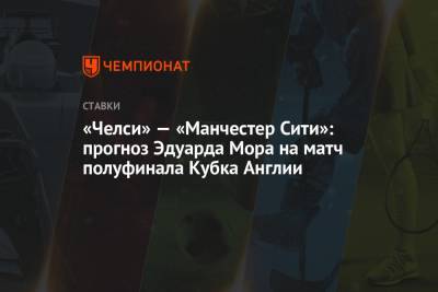 Эдуард Мор - «Челси» — «Манчестер Сити»: прогноз Эдуарда Мора на матч полуфинала Кубка Англии - championat.com - Англия