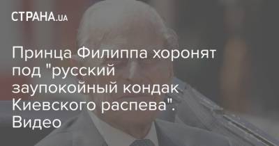 Елизавета II - принц Филипп - Принца Филиппа хоронят под "русский заупокойный кондак Киевского распева". Видео - strana.ua - Англия - Греция