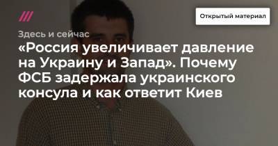 «Россия увеличивает давление на Украину и Запад». Почему ФСБ задержала украинского консула и как ответит Киев - tvrain.ru - Киев