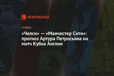 Артур Петросьян - «Челси» — «Манчестер Сити»: прогноз Артура Петросьяна на матч Кубка Англии - championat.com - Англия