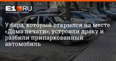 У бара, который открылся на месте «Дома печати», устроили драку и разбили припаркованный автомобиль - e1.ru - Екатеринбург - Нижний Новгород - Красноярск