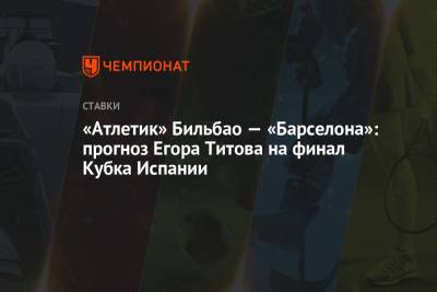 Егор Титов - «Атлетик» Бильбао — «Барселона»: прогноз Егора Титова на финал Кубка Испании - championat.com - Испания