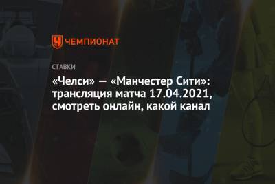«Челси» — «Манчестер Сити»: трансляция матча 17.04.2021, смотреть онлайн, какой канал - championat.com - Англия