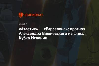 Александр Вишневский - «Атлетик» — «Барселона»: прогноз Александра Вишневского на финал Кубка Испании - championat.com - Испания