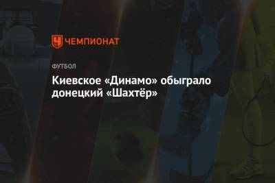 Карлос Де-Пен - Киевское «Динамо» обыграло донецкий «Шахтёр» - championat.com - Киев - Донецк