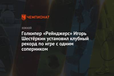 Артемий Панарин - Игорь Шестеркин - Голкипер «Рейнджерс» Игорь Шестёркин установил клубный рекорд по игре с одним соперником - championat.com - Нью-Йорк