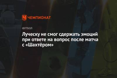 Мирча Луческу - Луческу не смог сдержать эмоций при ответе на вопрос после матча с «Шахтёром» - championat.com - Киев - Луческ