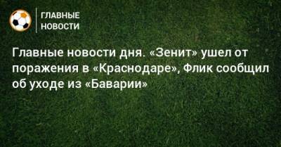 Главные новости дня. «Зенит» ушел от поражения в «Краснодаре», Флик сообщил об уходе из «Баварии» - bombardir.ru - Краснодар