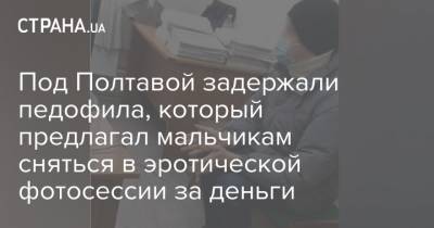 Под Полтавой задержали педофила, который предлагал мальчикам сняться в эротической фотосессии за деньги - strana.ua - Полтавская обл. - Полтава